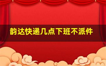 韵达快递几点下班不派件