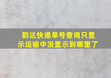 韵达快递单号查询只显示运输中没显示到哪里了