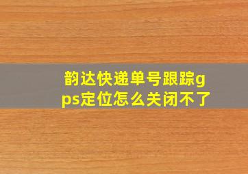 韵达快递单号跟踪gps定位怎么关闭不了