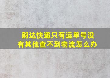 韵达快递只有运单号没有其他查不到物流怎么办