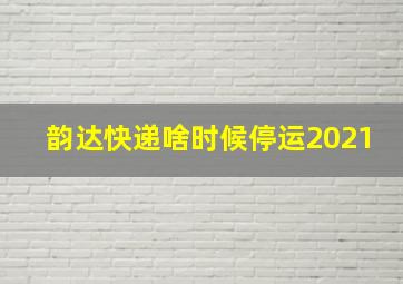 韵达快递啥时候停运2021