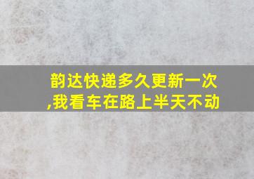 韵达快递多久更新一次,我看车在路上半天不动