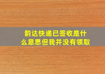 韵达快递已签收是什么意思但我并没有领取