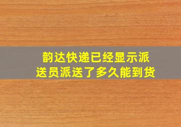 韵达快递已经显示派送员派送了多久能到货