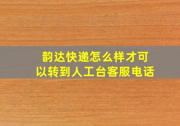 韵达快递怎么样才可以转到人工台客服电话