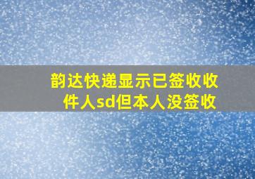 韵达快递显示已签收收件人sd但本人没签收