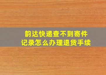 韵达快递查不到寄件记录怎么办理退货手续