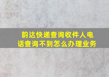 韵达快递查询收件人电话查询不到怎么办理业务