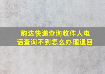 韵达快递查询收件人电话查询不到怎么办理退回