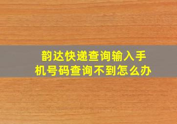 韵达快递查询输入手机号码查询不到怎么办