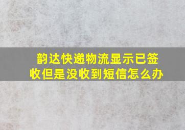 韵达快递物流显示已签收但是没收到短信怎么办