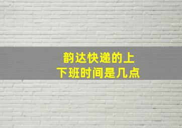 韵达快递的上下班时间是几点