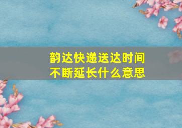 韵达快递送达时间不断延长什么意思