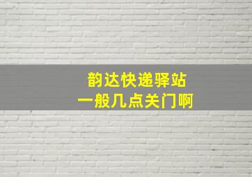 韵达快递驿站一般几点关门啊