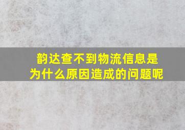 韵达查不到物流信息是为什么原因造成的问题呢