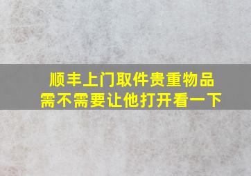 顺丰上门取件贵重物品需不需要让他打开看一下