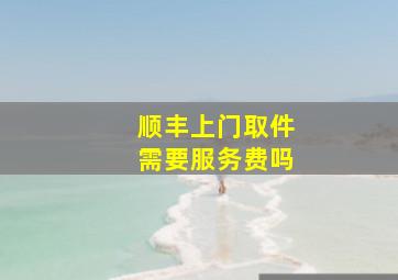 顺丰上门取件需要服务费吗