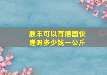 顺丰可以寄德国快递吗多少钱一公斤