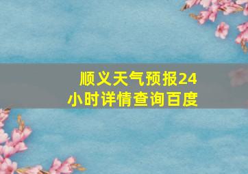 顺义天气预报24小时详情查询百度