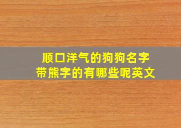 顺口洋气的狗狗名字带熊字的有哪些呢英文