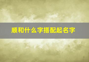 顺和什么字搭配起名字