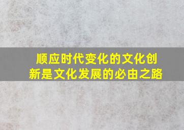 顺应时代变化的文化创新是文化发展的必由之路