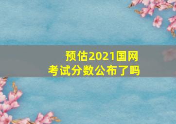 预估2021国网考试分数公布了吗