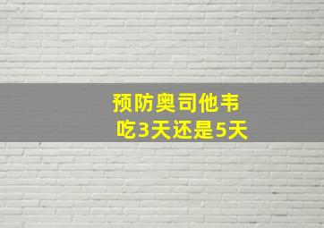 预防奥司他韦吃3天还是5天