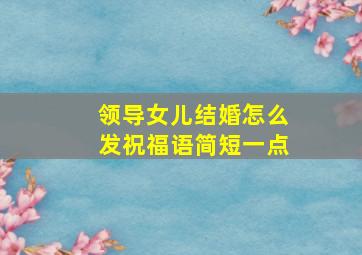 领导女儿结婚怎么发祝福语简短一点