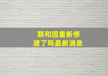 颐和园重新修建了吗最新消息