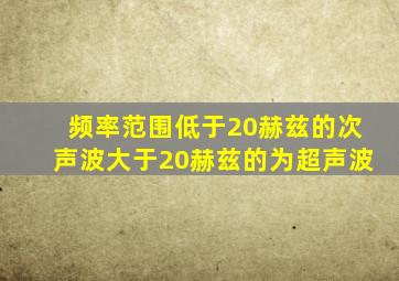 频率范围低于20赫兹的次声波大于20赫兹的为超声波