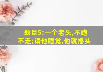 题目5:一个老头,不跑不走;请他睡觉,他就摇头