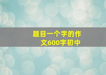 题目一个字的作文600字初中