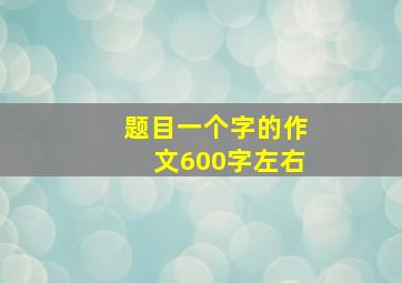 题目一个字的作文600字左右