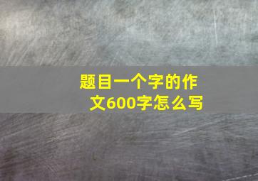 题目一个字的作文600字怎么写