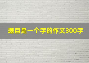 题目是一个字的作文300字