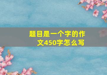 题目是一个字的作文450字怎么写