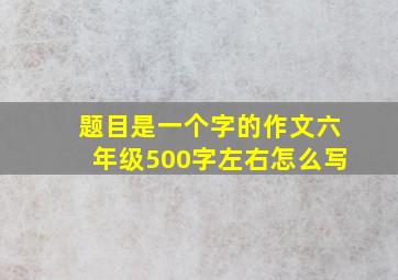 题目是一个字的作文六年级500字左右怎么写