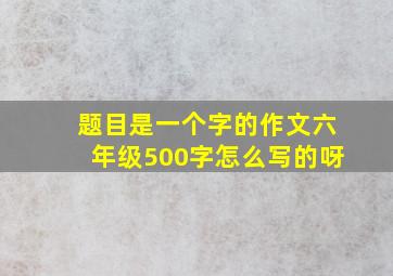 题目是一个字的作文六年级500字怎么写的呀