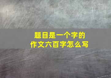 题目是一个字的作文六百字怎么写