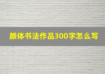 颜体书法作品300字怎么写