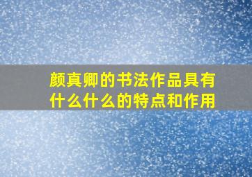 颜真卿的书法作品具有什么什么的特点和作用