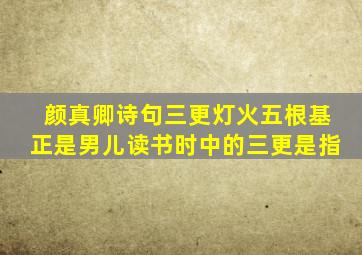 颜真卿诗句三更灯火五根基正是男儿读书时中的三更是指