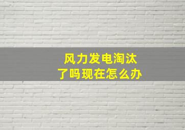 风力发电淘汰了吗现在怎么办