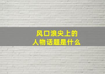 风口浪尖上的人物话题是什么