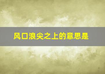 风口浪尖之上的意思是