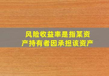 风险收益率是指某资产持有者因承担该资产