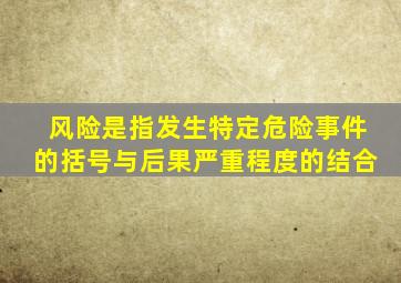 风险是指发生特定危险事件的括号与后果严重程度的结合