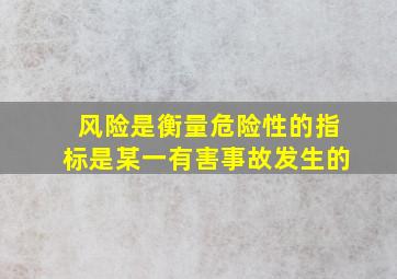 风险是衡量危险性的指标是某一有害事故发生的