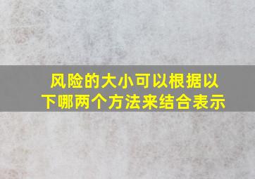 风险的大小可以根据以下哪两个方法来结合表示